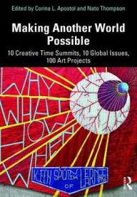 Title: Making Another World Possible: 10 Creative Time Summits, 10 Global Issues, 100 Art Projects / Edition 1, Author: Corina L. Apostol