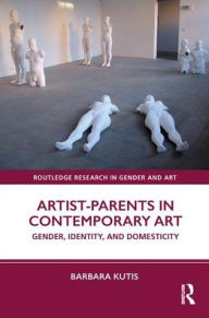 Title: Artist-Parents in Contemporary Art: Gender, Identity, and Domesticity, Author: Barbara Kutis