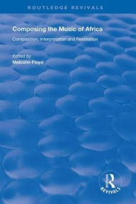 Title: Composing the Music of Africa: Composition, Interpretation and Realisation, Author: Malcolm Floyd