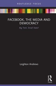 Title: Facebook, the Media and Democracy: Big Tech, Small State? / Edition 1, Author: Leighton Andrews