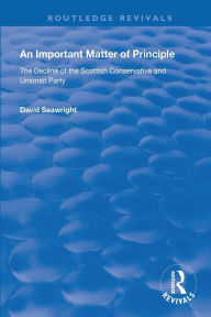 Title: An Important Matter of Principle: The Decline of the Scottish Conservative and Unionist Party / Edition 1, Author: David Seawright