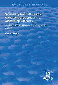 Title: Cultivating Grass-Roots for Regional Development in a Globalising Economy: Innovation and Entrepreneurship in Organised Markets / Edition 1, Author: James Cécora