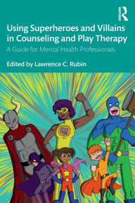 Title: Using Superheroes and Villains in Counseling and Play Therapy: A Guide for Mental Health Professionals, Author: Lawrence C. Rubin