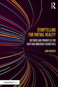 Title: Storytelling for Virtual Reality: Methods and Principles for Crafting Immersive Narratives / Edition 1, Author: John Bucher