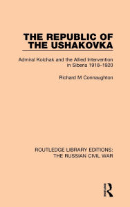 Title: The Republic of the Ushakovka: Admiral Kolchak and the Allied Intervention in Siberia 1918-1920, Author: Richard M Connaughton