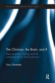 Title: The Clinician, the Brain, and 'I': Neuroscientific findings and the subjective self in clinical practice / Edition 1, Author: Tony Schneider