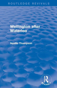 Title: Wellington after Waterloo, Author: Neville Thompson