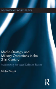 Title: Media Strategy and Military Operations in the 21st Century: Mediatizing the Israel Defence Forces / Edition 1, Author: Michal Shavit