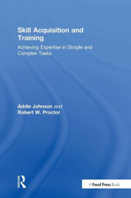 Title: Skill Acquisition and Training: Achieving Expertise in Simple and Complex Tasks / Edition 1, Author: Addie Johnson