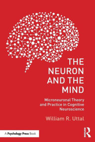 Title: The Neuron and the Mind: Microneuronal Theory and Practice in Cognitive Neuroscience / Edition 1, Author: William R. Uttal