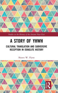 Title: A Story of YHWH: Cultural Translation and Subversive Reception in Israelite History / Edition 1, Author: Shawn W. Flynn