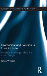 Title: Environment and Pollution in Colonial India: Sewerage Technologies along the Sacred Ganges / Edition 1, Author: Janine Wilhelm