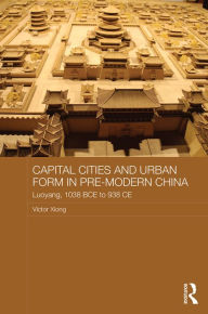 Title: Capital Cities and Urban Form in Pre-modern China: Luoyang, 1038 BCE to 938 CE / Edition 1, Author: Victor Xiong