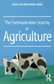 Title: The Communication Scarcity in Agriculture / Edition 1, Author: Jessica Eise