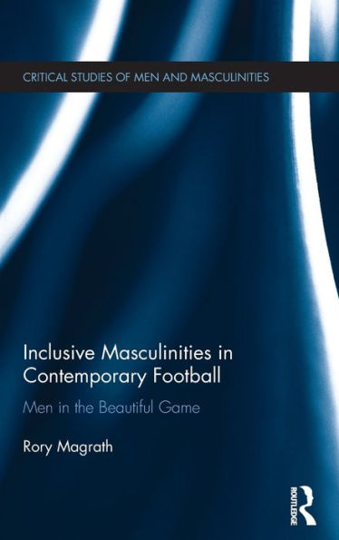 Inclusive Masculinities in Contemporary Football: Men in the Beautiful Game / Edition 1