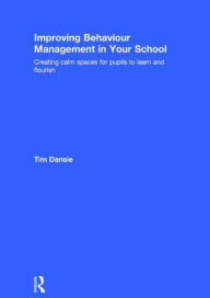 Title: Improving Behaviour Management in Your School: Creating calm spaces for pupils to learn and flourish / Edition 1, Author: Tim Dansie