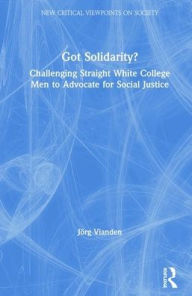 Title: Got Solidarity?: Challenging Straight White College Men to Advocate for Social Justice / Edition 1, Author: Jörg Vianden