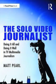 Title: The Solo Video Journalist: Doing It All and Doing It Well in TV Multimedia Journalism / Edition 1, Author: Matt Pearl