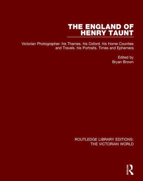 The England of Henry Taunt: Victorian Photographer: his Thames. his Oxford. his Home Counties and Travels. his Portraits. Times and Ephemera