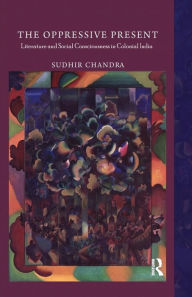 Title: The Oppressive Present: Literature and Social Consciousness in Colonial India, Author: Sudhir Chandra
