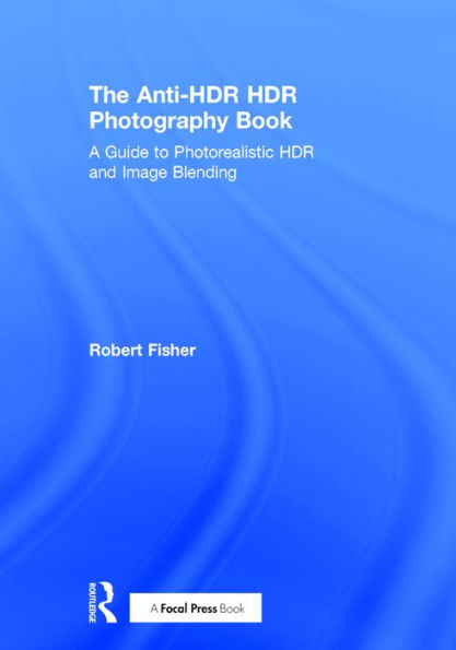 The Anti-HDR HDR Photography Book: A Guide to Photorealistic HDR and Image Blending