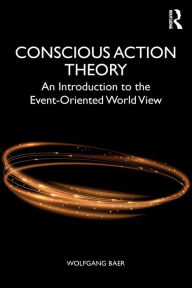 Title: Conscious Action Theory: An Introduction to the Event-Oriented World View / Edition 1, Author: Wolfgang Baer