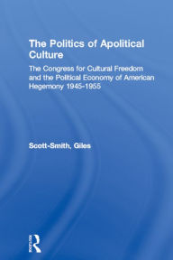Title: The Politics of Apolitical Culture: The Congress for Cultural Freedom and the Political Economy of American Hegemony 1945-1955, Author: Giles Scott-Smith