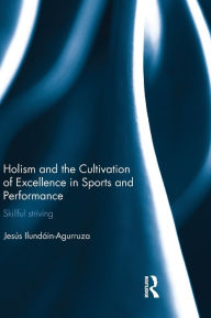 Title: Holism and the Cultivation of Excellence in Sports and Performance: Skillful Striving / Edition 1, Author: Jesus Ilundain-Agurruza