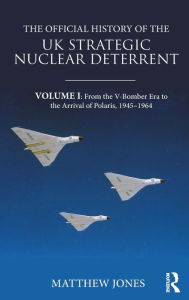 Title: The Official History of the UK Strategic Nuclear Deterrent: Volume I: From the V-Bomber Era to the Arrival of Polaris, 1945-1964 / Edition 1, Author: Matthew Jones