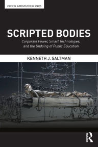 Title: Scripted Bodies: Corporate Power, Smart Technologies, and the Undoing of Public Education / Edition 1, Author: Kenneth Saltman