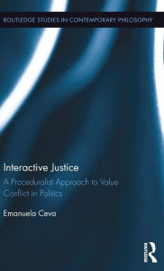 Title: Interactive Justice: A Proceduralist Approach to Value Conflict in Politics / Edition 1, Author: Emanuela Ceva