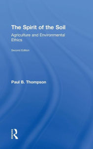 Title: The Spirit of the Soil: Agriculture and Environmental Ethics / Edition 2, Author: Paul B. Thompson
