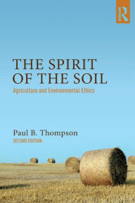 Title: The Spirit of the Soil: Agriculture and Environmental Ethics / Edition 2, Author: Paul B. Thompson
