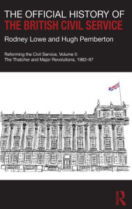 Title: The Official History of the British Civil Service: Reforming the Civil Service, Volume II: The Thatcher and Major Revolutions, 1982-97, Author: Rodney Lowe