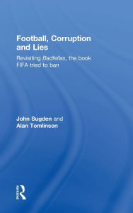 Title: Football, Corruption and Lies: Revisiting 'Badfellas', the book FIFA tried to ban, Author: John Sugden