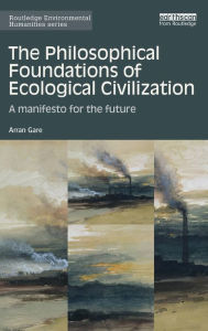 Title: The Philosophical Foundations of Ecological Civilization: A manifesto for the future / Edition 1, Author: Arran Gare