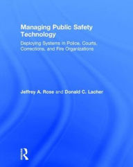 Title: Managing Public Safety Technology: Deploying Systems in Police, Courts, Corrections, and Fire Organizations, Author: Jeffrey Rose