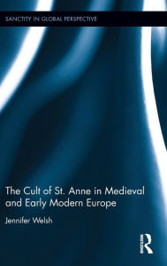 Title: The Cult of St. Anne in Medieval and Early Modern Europe / Edition 1, Author: Jennifer Welsh