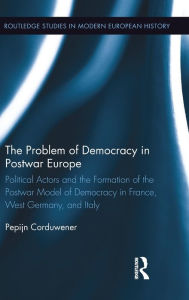 Title: The Problem of Democracy in Postwar Europe: Political Actors and the Formation of the Postwar Model of Democracy in France, West Germany and Italy / Edition 1, Author: Pepijn Corduwener