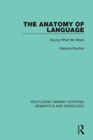 Title: The Anatomy of Language: Saying What We Mean / Edition 1, Author: Marjorie Boulton
