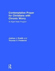 Title: Contemplative Prayer for Christians with Chronic Worry: An Eight-Week Program, Author: Joshua J. Knabb