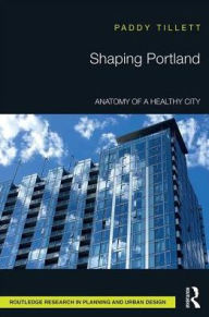 Title: Shaping Portland: Anatomy of a Healthy City / Edition 1, Author: Paddy Tillett