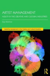 Title: Artist Management: Agility in the Creative and Cultural Industries / Edition 1, Author: Guy Morrow