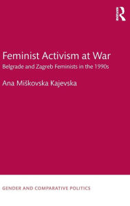 Title: Feminist Activism at War: Belgrade and Zagreb Feminists in the 1990s / Edition 1, Author: Ana Miskovska Kajevska