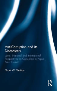 Title: Anti-Corruption and its Discontents: Local, National and International Perspectives on Corruption in Papua New Guinea / Edition 1, Author: Grant W. Walton
