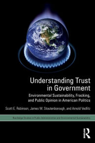 Title: Understanding Trust in Government: Environmental Sustainability, Fracking, and Public Opinion in American Politics / Edition 1, Author: Scott E. Robinson