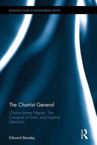 Title: The Chartist General: Charles James Napier, The Conquest of Sind, and Imperial Liberalism / Edition 1, Author: Edward Beasley