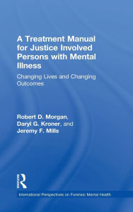 Title: A Treatment Manual for Justice Involved Persons with Mental Illness: Changing Lives and Changing Outcomes, Author: Robert D. Morgan