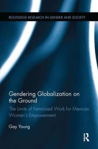 Title: Gendering Globalization on the Ground: The Limits of Feminized Work for Mexican Women's Empowerment, Author: Gay Young