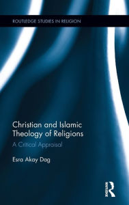 Title: Christian and Islamic Theology of Religions: A Critical Appraisal / Edition 1, Author: Esra Akay Dag